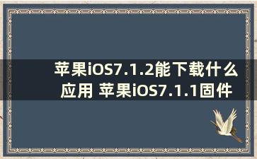 苹果iOS7.1.2能下载什么应用 苹果iOS7.1.1固件下载地址大全